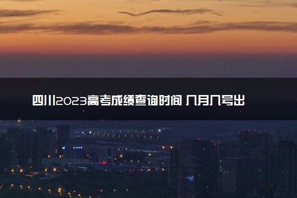 四川2023高考成绩查询时间 几月几号出分