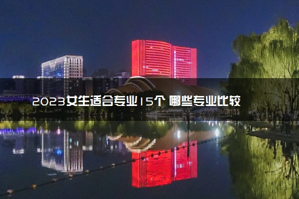 2023女生适合专业15个 哪些专业比较吃香