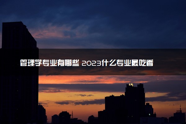 管理学专业有哪些 2023什么专业最吃香