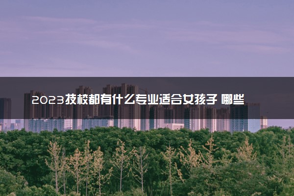 2023技校都有什么专业适合女孩子 哪些专业好就业