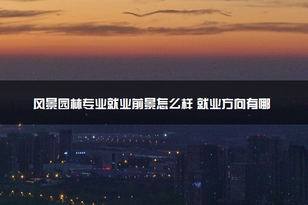 风景园林专业就业前景怎么样 就业方向有哪些