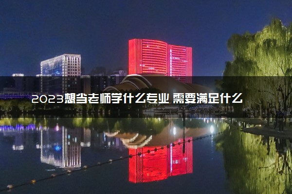 2023想当老师学什么专业 需要满足什么条件