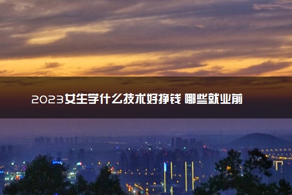 2023女生学什么技术好挣钱 哪些就业前景好