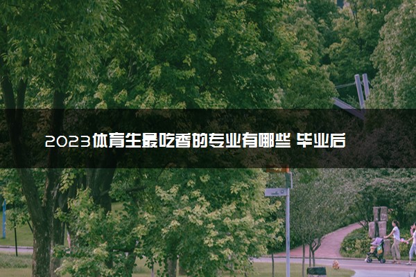 2023体育生最吃香的专业有哪些 毕业后有哪些出路