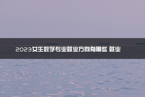 2023女生数学专业就业方向有哪些 就业前景如何