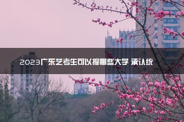 2023广东艺考生可以报哪些大学 承认统考/联考成绩的院校