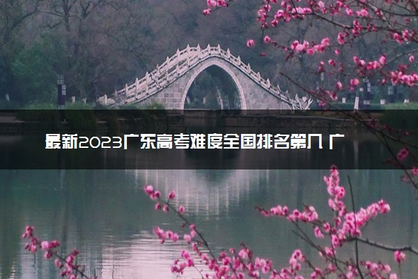 最新2023广东高考难度全国排名第几 广东高考难度预测