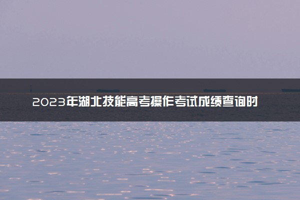 2023年湖北技能高考操作考试成绩查询时间及查询入口