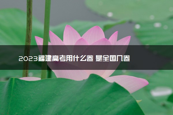 2023福建高考用什么卷 是全国几卷