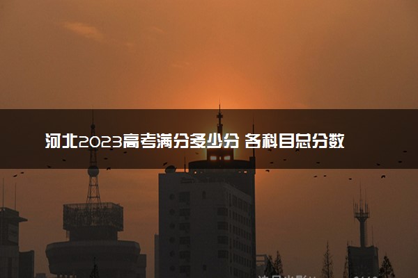 河北2023高考满分多少分 各科目总分数