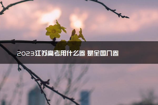 2023江苏高考用什么卷 是全国几卷