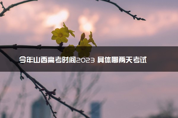 今年山西高考时间2023 具体哪两天考试