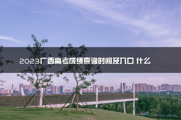 2023广西高考成绩查询时间及入口 什么时候公布