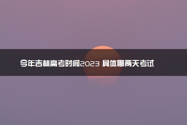 今年吉林高考时间2023 具体哪两天考试
