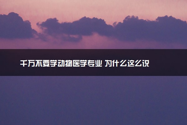 千万不要学动物医学专业 为什么这么说