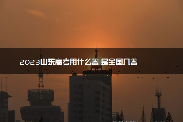 2023山东高考用什么卷 是全国几卷