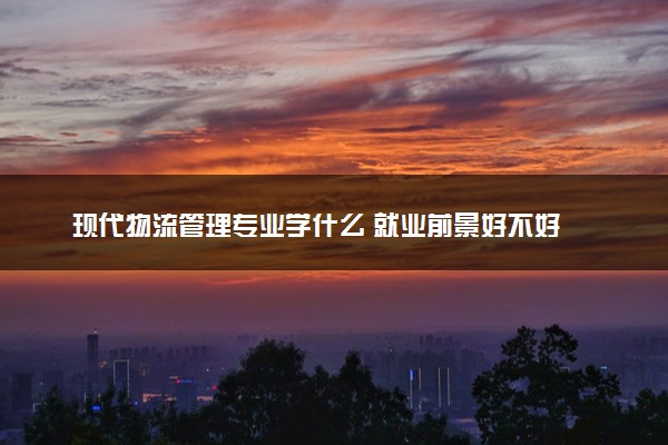 现代物流管理专业学什么 就业前景好不好