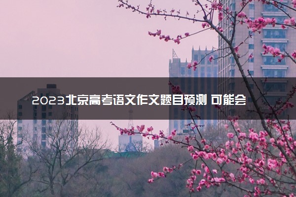 2023北京高考语文作文题目预测 可能会出什么话题