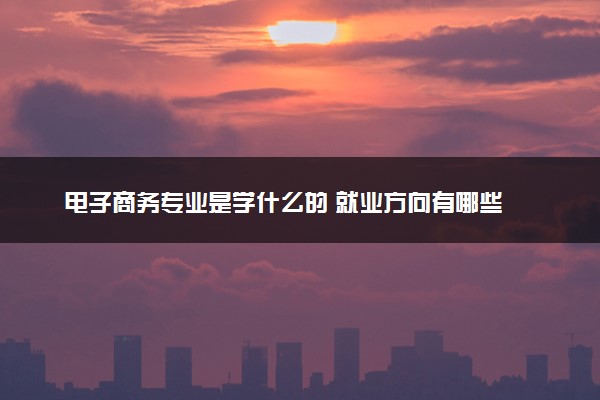 电子商务专业是学什么的 就业方向有哪些