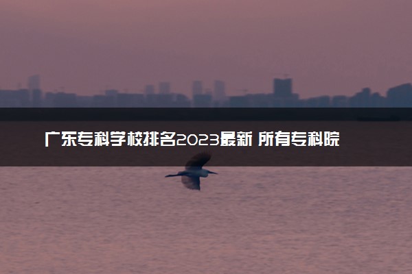广东专科学校排名2023最新 所有专科院校名单