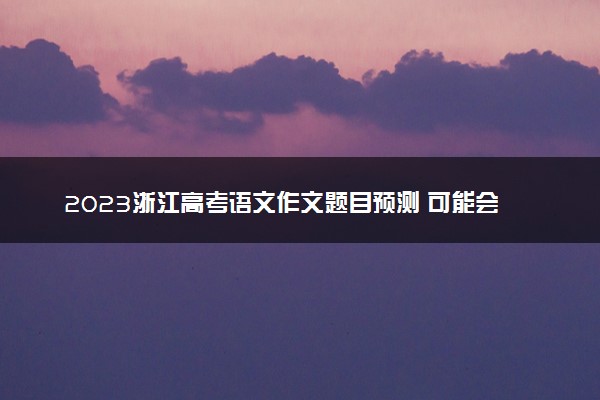 2023浙江高考语文作文题目预测 可能会出什么话题