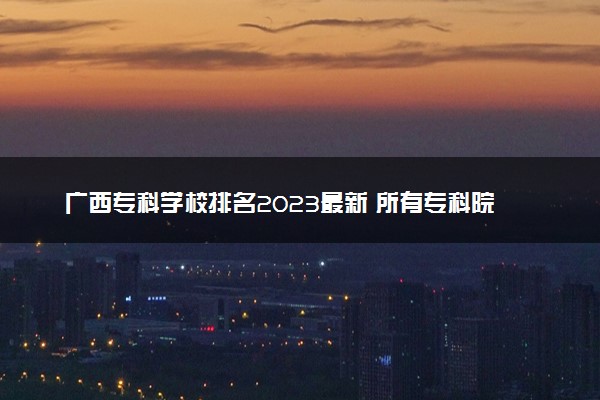 广西专科学校排名2023最新 所有专科院校名单