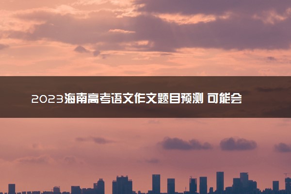 2023海南高考语文作文题目预测 可能会出什么话题