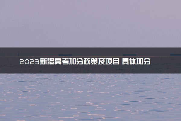 2023新疆高考加分政策及项目 具体加分内容