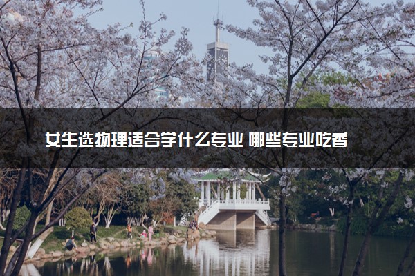 女生选物理适合学什么专业 哪些专业吃香
