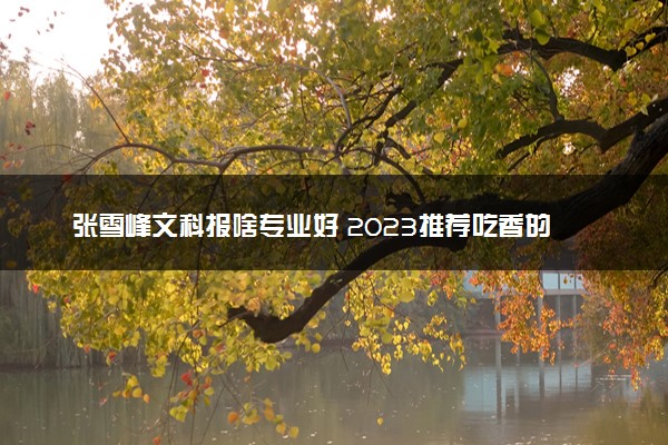 张雪峰文科报啥专业好 2023推荐吃香的专业有哪些