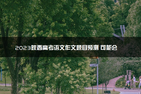 2023陕西高考语文作文题目预测 可能会出什么话题