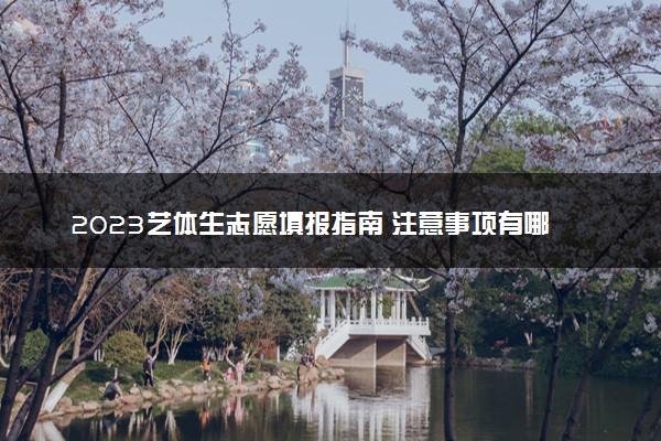 2023艺体生志愿填报指南 注意事项有哪些