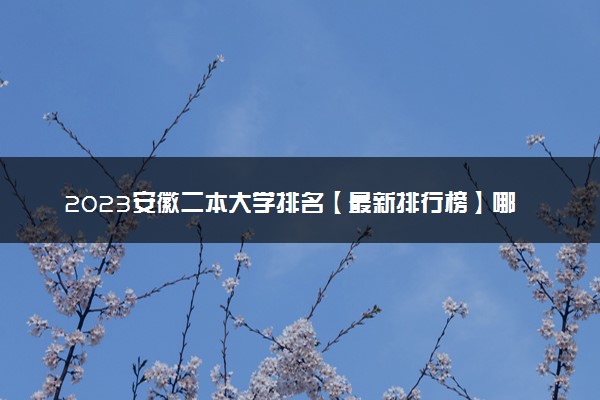 2023安徽二本大学排名【最新排行榜】哪些院校适合低分报考
