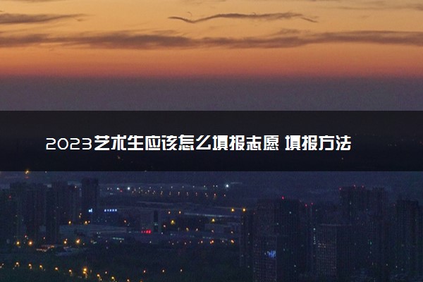 2023艺术生应该怎么填报志愿 填报方法指南