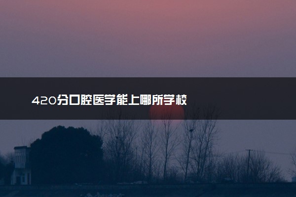 420分口腔医学能上哪所学校