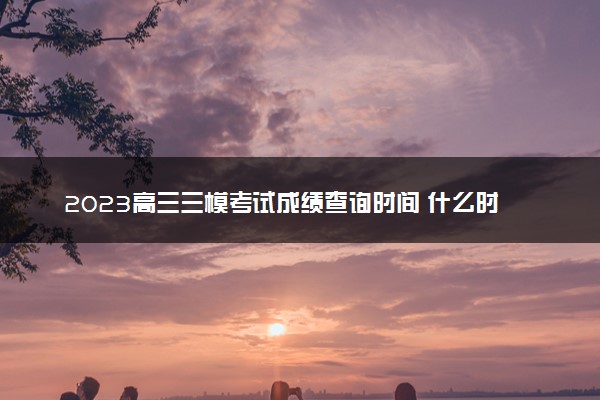 2023高三三模考试成绩查询时间 什么时候出成绩