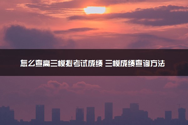 怎么查高三模拟考试成绩 三模成绩查询方法