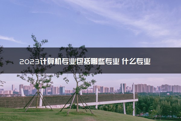 2023计算机专业包括哪些专业 什么专业前景好