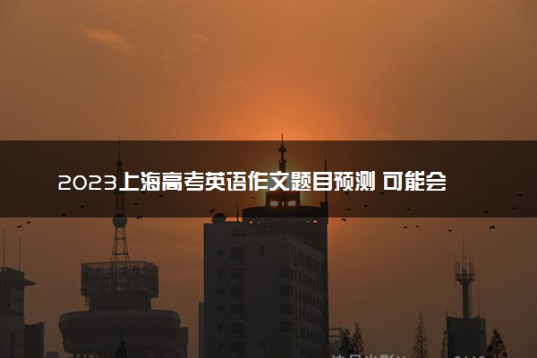 2023上海高考英语作文题目预测 可能会出什么话题