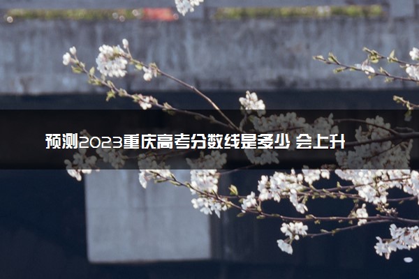 预测2023重庆高考分数线是多少 会上升还是下降