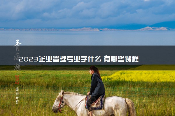 2023企业管理专业学什么 有哪些课程