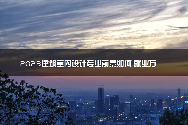 2023建筑室内设计专业前景如何 就业方向有哪些