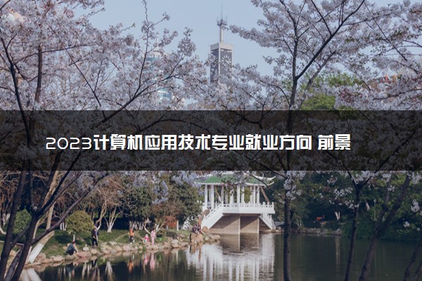 2023计算机应用技术专业就业方向 前景怎么样