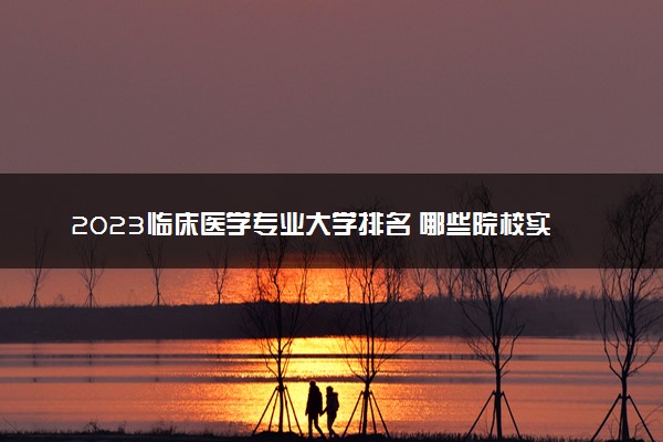 2023临床医学专业大学排名 哪些院校实力强