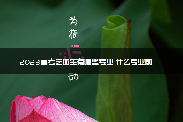 2023高考艺体生有哪些专业 什么专业前景好