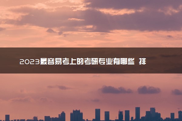 2023最容易考上的考研专业有哪些  排名前十