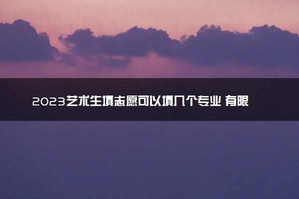 2023艺术生填志愿可以填几个专业 有限制性条件吗