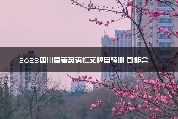 2023四川高考英语作文题目预测 可能会出什么话题