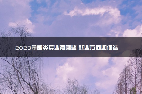 2023金融类专业有哪些 就业方向如何选择