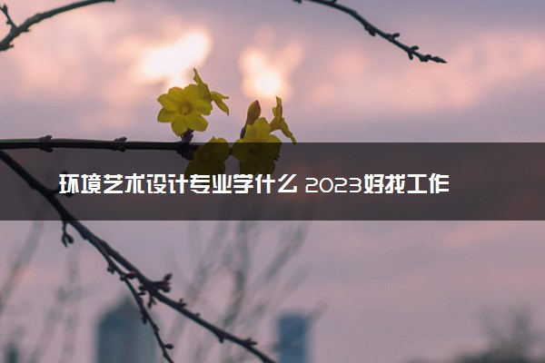 环境艺术设计专业学什么 2023好找工作吗